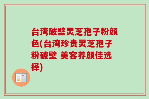 台湾破壁灵芝孢子粉颜色(台湾珍贵灵芝孢子粉破壁 美容养颜佳选择)