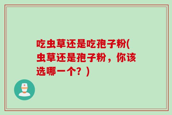 吃虫草还是吃孢子粉(虫草还是孢子粉，你该选哪一个？)