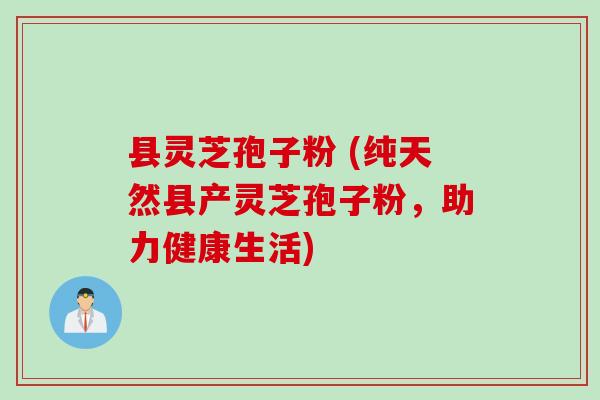 县灵芝孢子粉 (纯天然县产灵芝孢子粉，助力健康生活)
