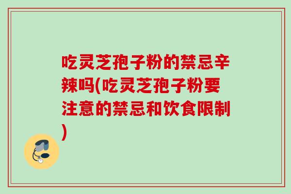 吃灵芝孢子粉的禁忌辛辣吗(吃灵芝孢子粉要注意的禁忌和饮食限制) 吃灵芝孢子粉的禁忌辛辣吗(吃灵芝孢子粉要注意的禁忌和饮食限制)