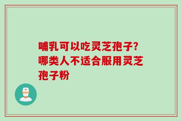 哺乳可以吃灵芝孢子?哪类人不适合服用灵芝孢子粉 哺乳可以吃灵芝孢子?哪类人不适合服用灵芝孢子粉