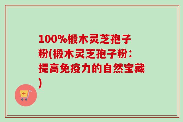 100%椴木灵芝孢子粉(椴木灵芝孢子粉：提高免疫力的自然宝藏)