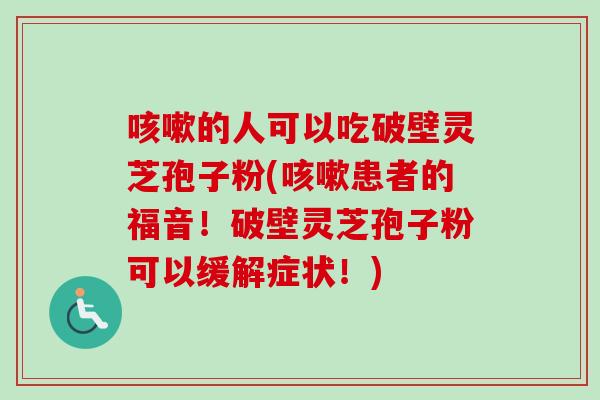 咳嗽的人可以吃破壁灵芝孢子粉(咳嗽患者的福音！破壁灵芝孢子粉可以缓解症状！)