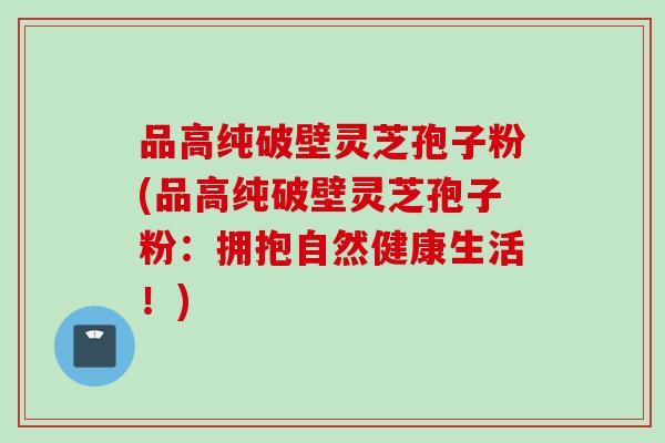 品高纯破壁灵芝孢子粉(品高纯破壁灵芝孢子粉：拥抱自然健康生活！)