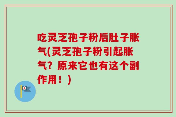 吃灵芝孢子粉后肚子胀气(灵芝孢子粉引起胀气？原来它也有这个副作用！)