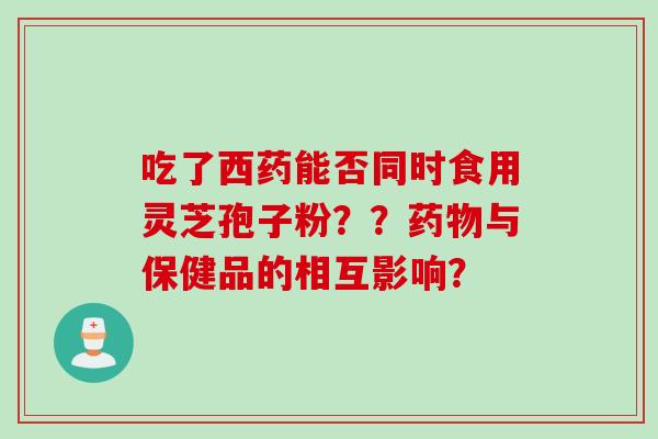 吃了西药能否同时食用灵芝孢子粉？？药物与保健品的相互影响？