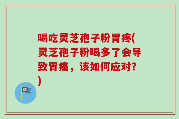 喝吃灵芝孢子粉胃疼(灵芝孢子粉喝多了会导致胃痛，该如何应对？)