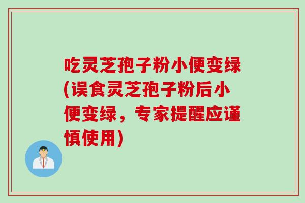 吃灵芝孢子粉小便变绿(误食灵芝孢子粉后小便变绿，专家提醒应谨慎使用)
