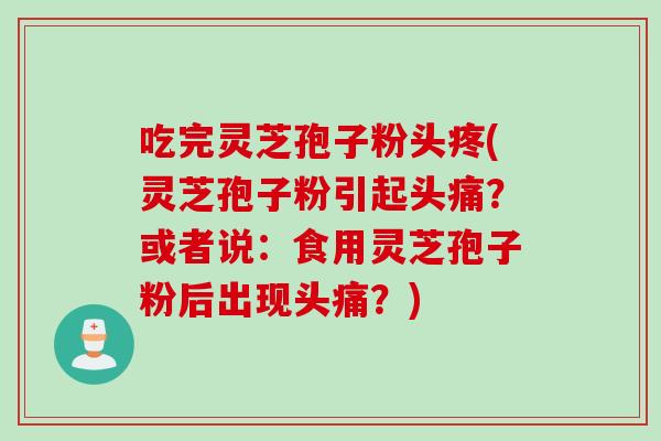吃完灵芝孢子粉头疼(灵芝孢子粉引起头痛?或者说:食用灵芝孢子粉后出现头痛?) 吃完灵芝孢子粉头疼(灵芝孢子粉引起头痛?或者说:食用灵芝孢子粉后出现头痛?)