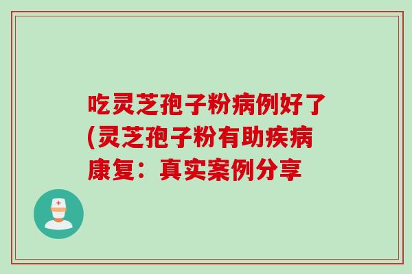 吃灵芝孢子粉病例好了(灵芝孢子粉有助疾病康复：真实案例分享