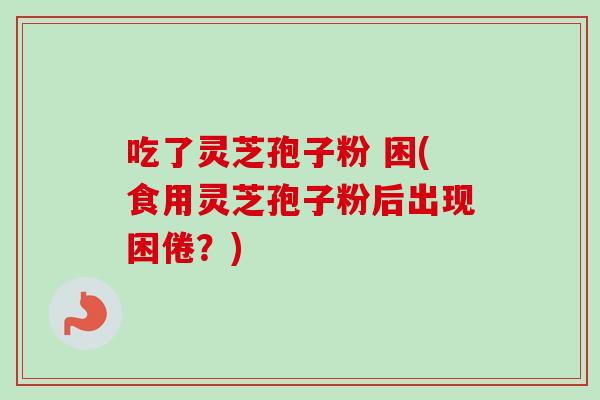 吃了灵芝孢子粉 困(食用灵芝孢子粉后出现困倦？)
