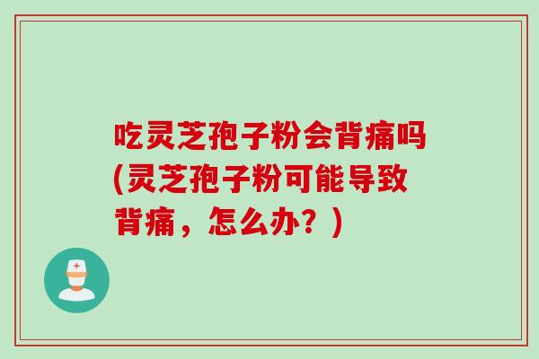 吃灵芝孢子粉会背痛吗(灵芝孢子粉可能导致背痛，怎么办？)