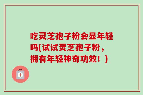 吃灵芝孢子粉会显年轻吗(试试灵芝孢子粉，拥有年轻神奇功效！)