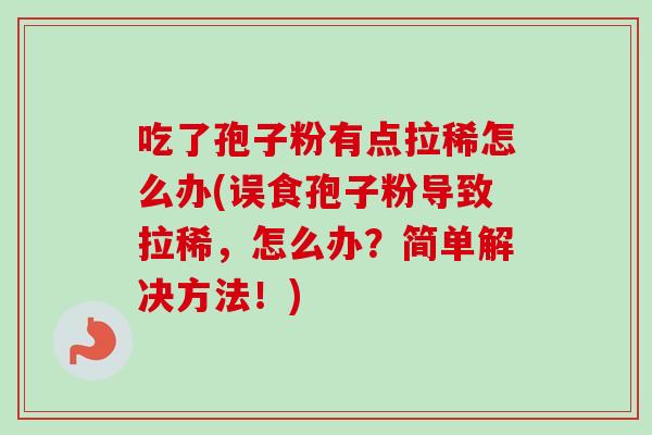 吃了孢子粉有点拉稀怎么办(误食孢子粉导致拉稀，怎么办？简单解决方法！)