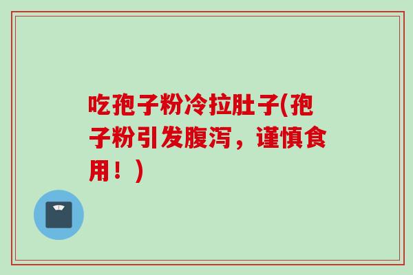 吃孢子粉冷拉肚子(孢子粉引发腹泻，谨慎食用！)