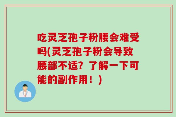 吃灵芝孢子粉腰会难受吗(灵芝孢子粉会导致腰部不适？了解一下可能的副作用！)