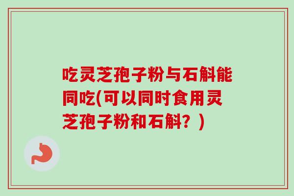 吃灵芝孢子粉与石斛能同吃(可以同时食用灵芝孢子粉和石斛？)