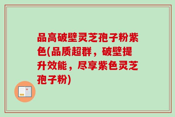 品高破壁灵芝孢子粉紫色(品质超群，破壁提升效能，尽享紫色灵芝孢子粉)