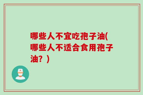 哪些人不宜吃孢子油(哪些人不适合食用孢子油？)