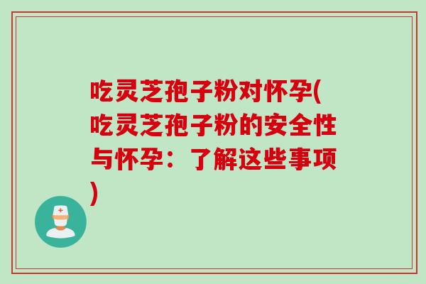 吃灵芝孢子粉对怀孕(吃灵芝孢子粉的安全性与怀孕：了解这些事项)