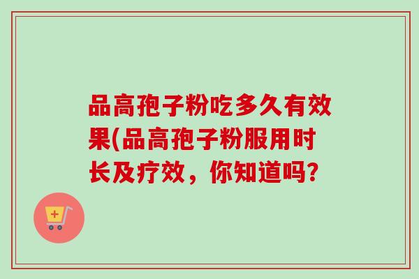 品高孢子粉吃多久有效果(品高孢子粉服用时长及疗效，你知道吗？