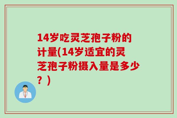14岁吃灵芝孢子粉的计量(14岁适宜的灵芝孢子粉摄入量是多少？)