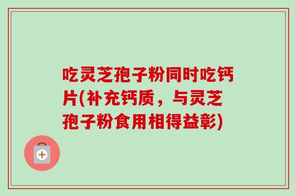 吃灵芝孢子粉同时吃钙片(补充钙质,与灵芝孢子粉食用相得益彰) 吃灵芝孢子粉同时吃钙片(补充钙质,与灵芝孢子粉食用相得益彰)