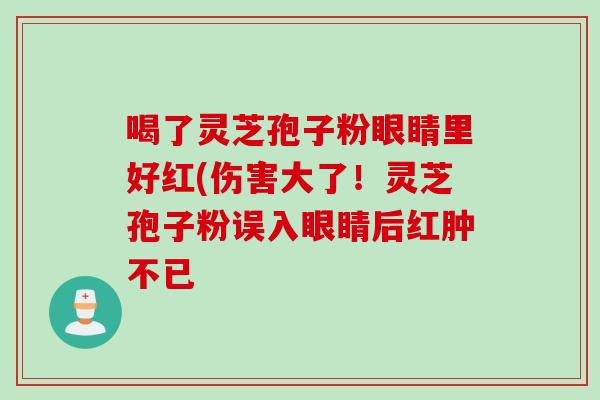 喝了灵芝孢子粉眼睛里好红(伤害大了！灵芝孢子粉误入眼睛后红肿不已
