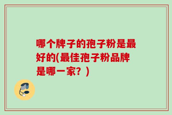 哪个牌子的孢子粉是最好的(最佳孢子粉品牌是哪一家？)