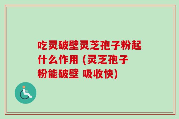 吃灵破壁灵芝孢子粉起什么作用 (灵芝孢子粉能破壁 吸收快)