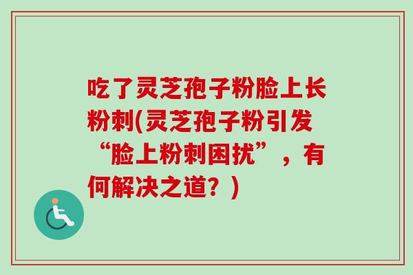 吃了灵芝孢子粉脸上长粉刺(灵芝孢子粉引发“脸上粉刺困扰”，有何解决之道？)