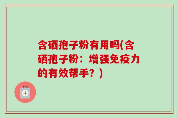 含硒孢子粉有用吗(含硒孢子粉：增强免疫力的有效帮手？)