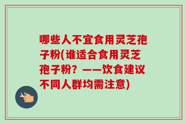 哪些人不宜食用灵芝孢子粉(谁适合食用灵芝孢子粉?——饮食建议不同人群均需注意) 哪些人不宜食用灵芝孢子粉(谁适合食用灵芝孢子粉?——饮食建议不同人群均需注意)