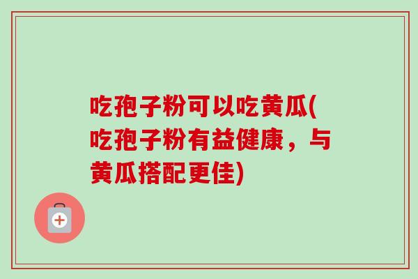 吃孢子粉可以吃黄瓜(吃孢子粉有益健康，与黄瓜搭配更佳)