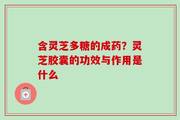 含灵芝多糖的成药？灵芝胶囊的功效与作用是什么