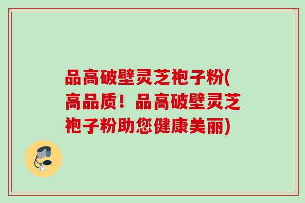 品高破壁灵芝袍子粉(高品质！品高破壁灵芝袍子粉助您健康美丽)