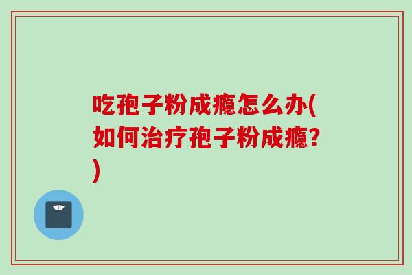 吃孢子粉成瘾怎么办(如何治疗孢子粉成瘾？)