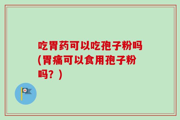 吃胃药可以吃孢子粉吗(胃痛可以食用孢子粉吗？)