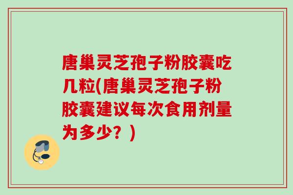 唐巢灵芝孢子粉胶囊吃几粒(唐巢灵芝孢子粉胶囊建议每次食用剂量为多少？)