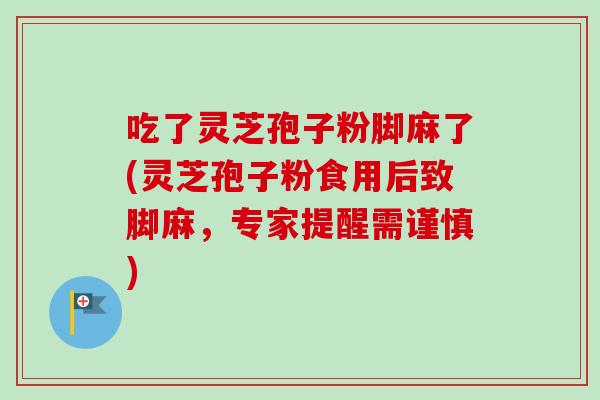 吃了灵芝孢子粉脚麻了(灵芝孢子粉食用后致脚麻，专家提醒需谨慎)