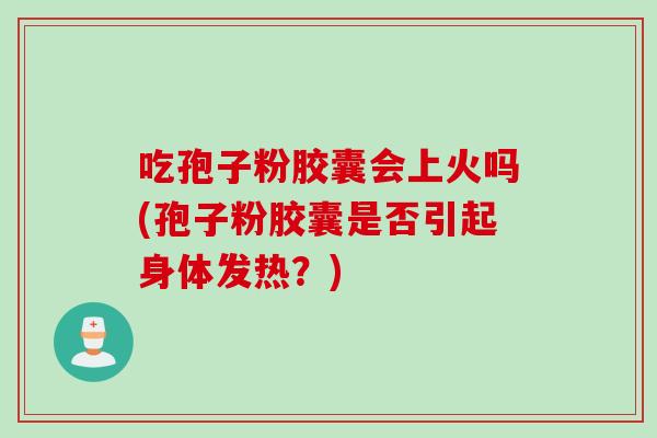 吃孢子粉胶囊会上火吗(孢子粉胶囊是否引起身体发热？)