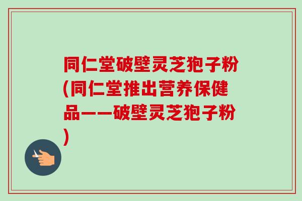 同仁堂破壁灵芝狍子粉(同仁堂推出营养保健品——破壁灵芝狍子粉) 同仁堂破壁灵芝狍子粉(同仁堂推出营养保健品——破壁灵芝狍子粉)