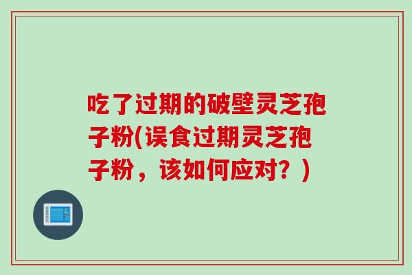 吃了过期的破壁灵芝孢子粉(误食过期灵芝孢子粉，该如何应对？)
