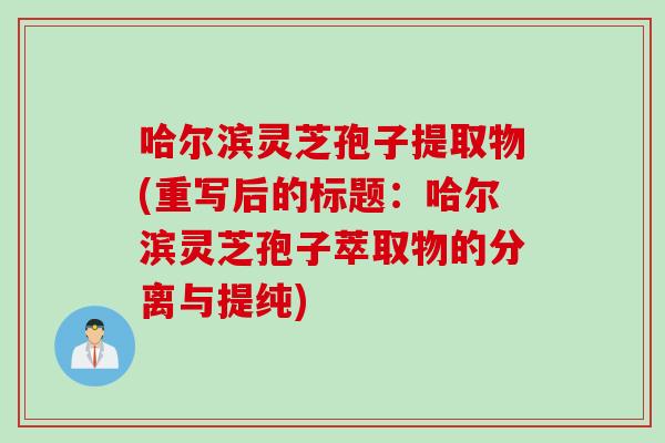 哈尔滨灵芝孢子提取物(重写后的标题：哈尔滨灵芝孢子萃取物的分离与提纯)