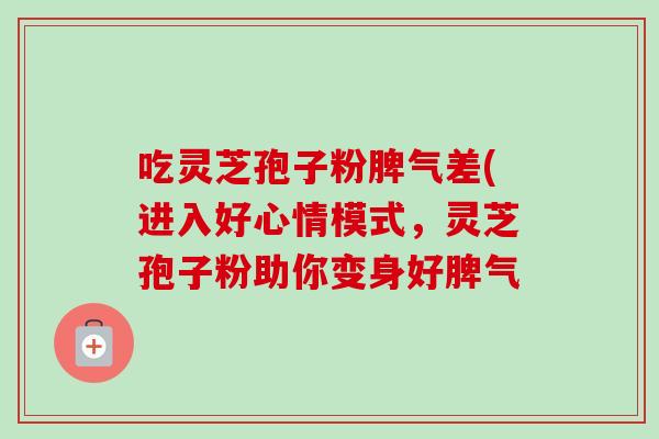吃灵芝孢子粉脾气差(进入好心情模式，灵芝孢子粉助你变身好脾气