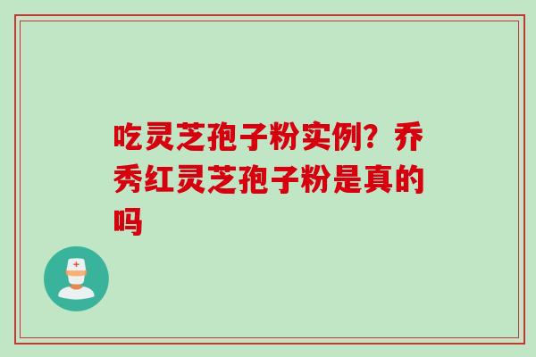 吃灵芝孢子粉实例?乔秀红灵芝孢子粉是真的吗 吃灵芝孢子粉实例?乔秀红灵芝孢子粉是真的吗