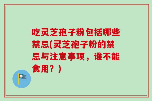 吃灵芝孢子粉包括哪些禁忌(灵芝孢子粉的禁忌与注意事项，谁不能食用？)