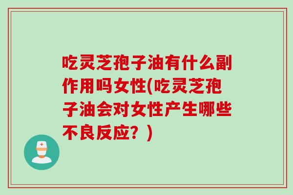 吃灵芝孢子油有什么副作用吗女性(吃灵芝孢子油会对女性产生哪些不良反应？)