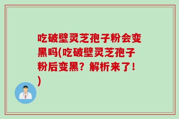 吃破壁灵芝孢子粉会变黑吗(吃破壁灵芝孢子粉后变黑？解析来了！)