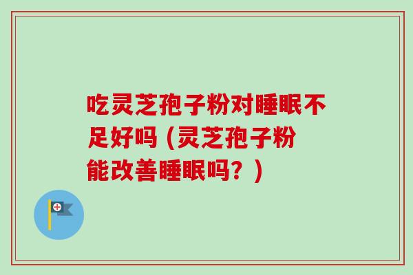 吃灵芝孢子粉对不足好吗 (灵芝孢子粉能改善吗?) 吃灵芝孢子粉对不足好吗 (灵芝孢子粉能改善吗?)